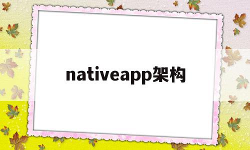 nativeapp架构的简单介绍,nativeapp架构,信息,模板,APP,第1张 nativeapp架构的简单介绍,nativeapp架构的简单介绍,nativeapp架构,信息,模板,APP,第1张