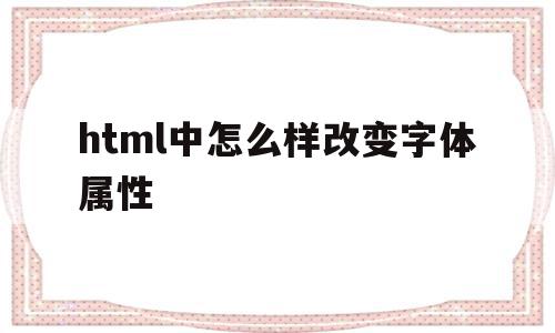 包含html中怎么样改变字体属性的词条