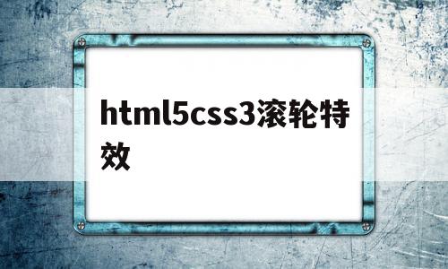 html5css3滚轮特效的简单介绍,html5css3滚轮特效,信息,文章,百度,第1张 html5css3滚轮特效的简单介绍,html5css3滚轮特效的简单介绍,html5css3滚轮特效,信息,文章,百度,第1张