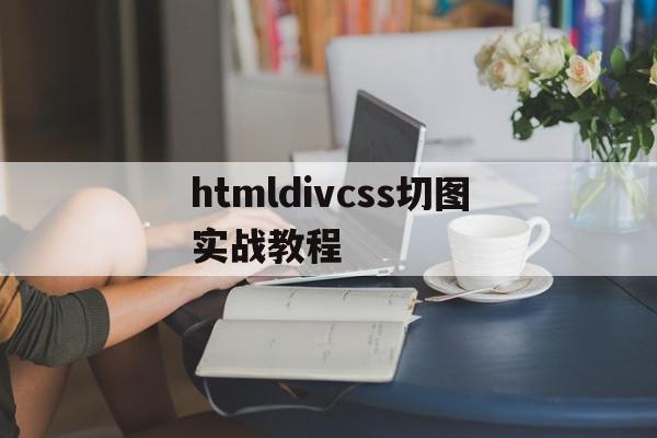 htmldivcss切图实战教程的简单介绍,htmldivcss切图实战教程,文章,视频,html,第1张 htmldivcss切图实战教程的简单介绍,htmldivcss切图实战教程的简单介绍,htmldivcss切图实战教程,文章,视频,html,第1张