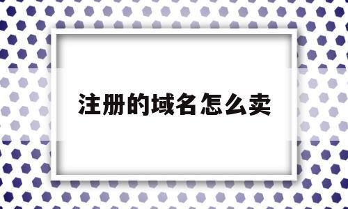 注册的域名怎么卖(注册的域名怎么卖出去),注册的域名怎么卖,信息,账号,投资,第1张 注册的域名怎么卖(注册的域名怎么卖出去),注册的域名怎么卖(注册的域名怎么卖出去),注册的域名怎么卖,信息,账号,投资,第1张