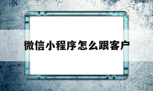 微信小程序怎么跟客户(微信小程序客服怎么发消息给客户),微信小程序怎么跟客户(微信小程序客服怎么发消息给客户),微信小程序怎么跟客户,信息,文章,百度,第1张