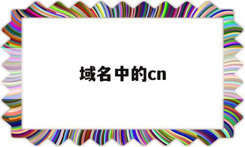 域名中的cn(域名中的cn代表),域名中的cn(域名中的cn代表),域名中的cn,科技,网站建设,投资,第1张