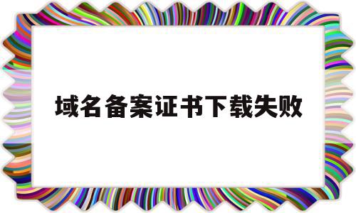 域名备案证书下载失败(域名备案完成后还是无法访问),域名备案证书下载失败,信息,百度,域名注册,第1张 域名备案证书下载失败(域名备案完成后还是无法访问),域名备案证书下载失败(域名备案完成后还是无法访问),域名备案证书下载失败,信息,百度,域名注册,第1张
