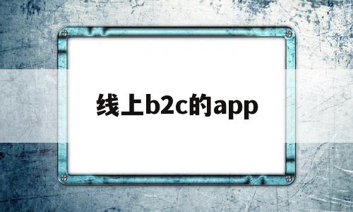线上b2c的app(b2c线上平台什么意思),线上b2c的app(b2c线上平台什么意思),线上b2c的app,信息,账号,营销,第1张