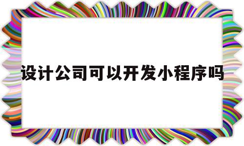 设计公司可以开发小程序吗(设计公司可以开发小程序吗知乎)