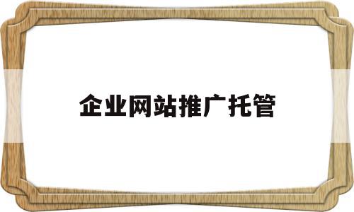 企业网站推广托管(企业网站推广托管方案),企业网站推广托管(企业网站推广托管方案),企业网站推广托管,信息,百度,微信,第1张