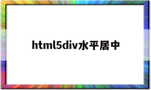 html5div水平居中(html水平居中和垂直居中怎么设置),html5div水平居中(html水平居中和垂直居中怎么设置),html5div水平居中,浏览器,html,怎么设置,第1张