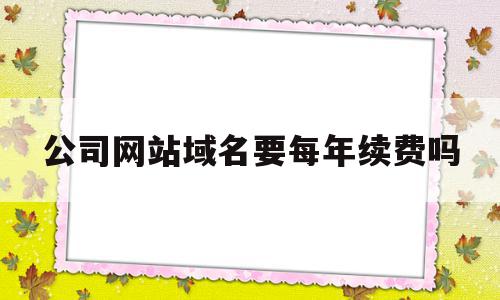 公司网站域名要每年续费吗(公司网站域名费计入什么科目),公司网站域名要每年续费吗(公司网站域名费计入什么科目),公司网站域名要每年续费吗,信息,模板,域名注册,第1张