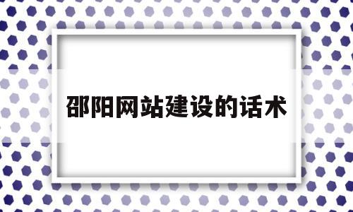 邵阳网站建设的话术(网站建设销售话术900句)