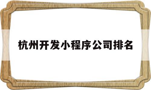 杭州开发小程序公司排名(杭州开发小程序公司排名前十),杭州开发小程序公司排名,信息,百度,模板,第1张 杭州开发小程序公司排名(杭州开发小程序公司排名前十),杭州开发小程序公司排名(杭州开发小程序公司排名前十),杭州开发小程序公司排名,信息,百度,模板,第1张