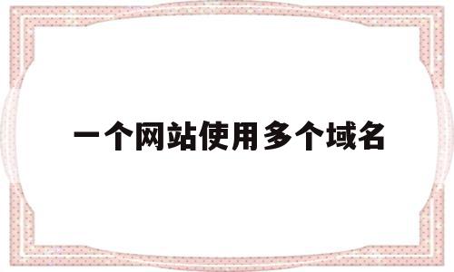 一个网站使用多个域名(一个网站多个域名的好处),一个网站使用多个域名(一个网站多个域名的好处),一个网站使用多个域名,做网站,域名绑定,昵称,第1张