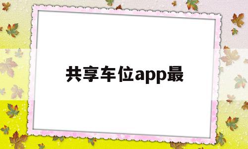共享车位app最(共享车位比较好的app),共享车位app最(共享车位比较好的app),共享车位app最,信息,APP,app,第1张