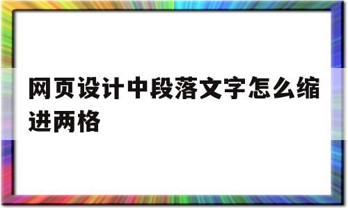 网页设计中段落文字怎么缩进两格(网页设计中段落文字怎么缩进两格内)