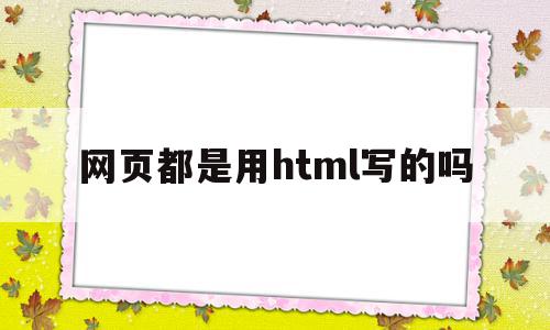 包含网页都是用html写的吗的词条,网页都是用html写的吗,信息,浏览器,html,第1张 包含网页都是用html写的吗的词条,包含网页都是用html写的吗的词条,网页都是用html写的吗,信息,浏览器,html,第1张