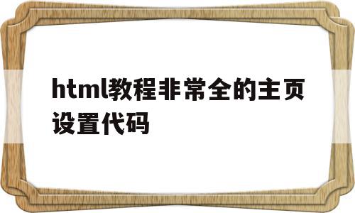 html教程非常全的主页设置代码(html教程非常全的主页设置代码怎么设置),html教程非常全的主页设置代码,文章,浏览器,html,第1张 html教程非常全的主页设置代码(html教程非常全的主页设置代码怎么设置),html教程非常全的主页设置代码(html教程非常全的主页设置代码怎么设置),html教程非常全的主页设置代码,文章,浏览器,html,第1张