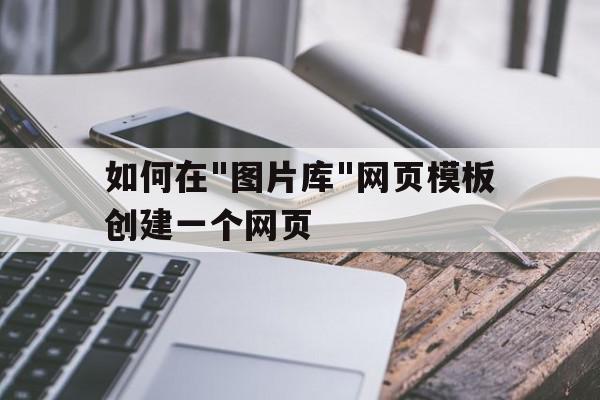 如何在"图片库"网页模板创建一个网页的简单介绍,如何在 如何在"图片库"网页模板创建一个网页的简单介绍,如何在,如何在
