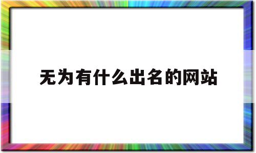 包含无为有什么出名的网站的词条