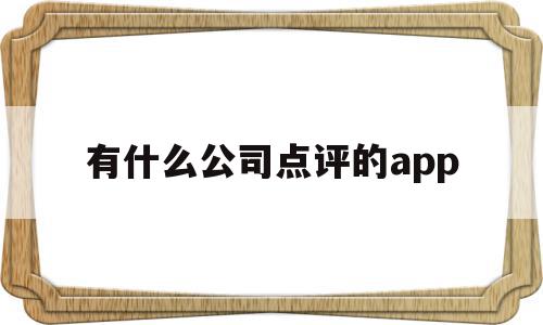有什么公司点评的app的简单介绍,有什么公司点评的app,信息,百度,微信,第1张 有什么公司点评的app的简单介绍,有什么公司点评的app的简单介绍,有什么公司点评的app,信息,百度,微信,第1张