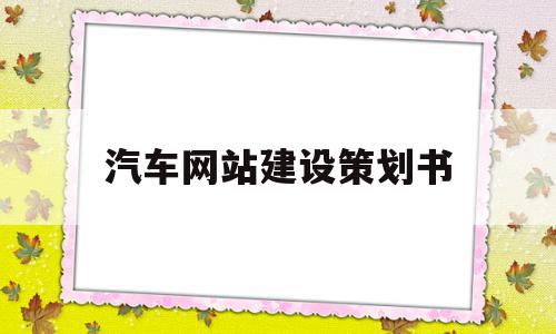 汽车网站建设策划书(汽车网站建设策划书模板),汽车网站建设策划书(汽车网站建设策划书模板),汽车网站建设策划书,信息,模板,营销,第1张