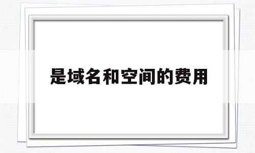 是域名和空间的费用(域名空间费一年多少钱),是域名和空间的费用(域名空间费一年多少钱),是域名和空间的费用,免费,网站建设,企业网站,第1张