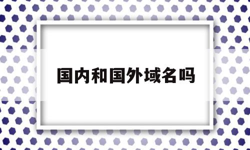 国内和国外域名吗(国外注册的域名国内能用吗),国内和国外域名吗(国外注册的域名国内能用吗),国内和国外域名吗,域名注册,的网址,注册机,第1张