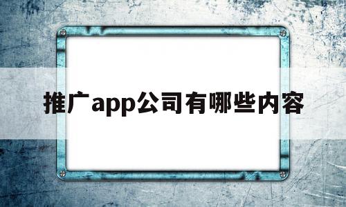 推广app公司有哪些内容(推广app的公司是做什么的)