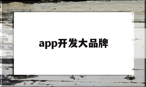 app开发大品牌(app开发的知名公司有哪些),app开发大品牌,APP,科技,app,第1张 app开发大品牌(app开发的知名公司有哪些),app开发大品牌(app开发的知名公司有哪些),app开发大品牌,APP,科技,app,第1张