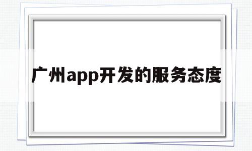 广州app开发的服务态度(广州app开发的服务态度怎么样),广州app开发的服务态度(广州app开发的服务态度怎么样),广州app开发的服务态度,信息,微信,营销,第1张