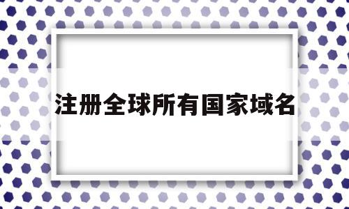 注册全球所有国家域名(注册一个国际域名需要多少钱),注册全球所有国家域名(注册一个国际域名需要多少钱),注册全球所有国家域名,百度,营销,浏览器,第1张