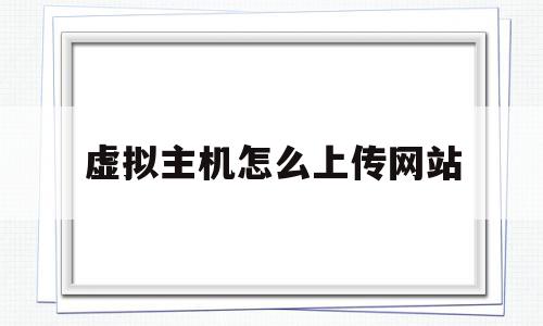 虚拟主机怎么上传网站(虚拟主机怎么上传网站到电脑),虚拟主机怎么上传网站(虚拟主机怎么上传网站到电脑),虚拟主机怎么上传网站,信息,账号,源码,第1张