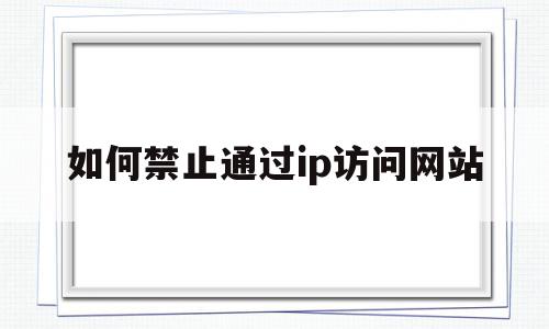 如何禁止通过ip访问网站的简单介绍,如何禁止通过ip访问网站,视频,第1张 如何禁止通过ip访问网站的简单介绍,如何禁止通过ip访问网站的简单介绍,如何禁止通过ip访问网站,视频,第1张