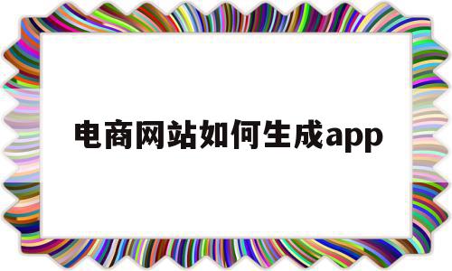 电商网站如何生成app(电子商务网站的制作流程有哪些步骤),电商网站如何生成app,信息,文章,模板,第1张 电商网站如何生成app(电子商务网站的制作流程有哪些步骤),电商网站如何生成app(电子商务网站的制作流程有哪些步骤),电商网站如何生成app,信息,文章,模板,第1张