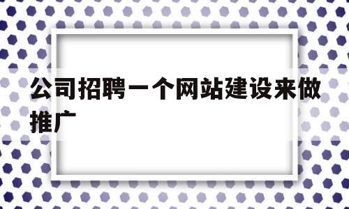 公司招聘一个网站建设来做推广(公司招聘一个网站建设来做推广可靠吗),公司招聘一个网站建设来做推广,信息,百度,微信,第1张 公司招聘一个网站建设来做推广(公司招聘一个网站建设来做推广可靠吗),公司招聘一个网站建设来做推广(公司招聘一个网站建设来做推广可靠吗),公司招聘一个网站建设来做推广,信息,百度,微信,第1张