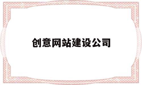 创意网站建设公司(网站开发创意设计公司),创意网站建设公司,信息,模板,视频,第1张 创意网站建设公司(网站开发创意设计公司),创意网站建设公司(网站开发创意设计公司),创意网站建设公司,信息,模板,视频,第1张