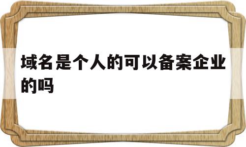 域名是个人的可以备案企业的吗(域名是个人的可以备案企业的吗怎么弄),域名是个人的可以备案企业的吗,信息,模板,企业网站,第1张 域名是个人的可以备案企业的吗(域名是个人的可以备案企业的吗怎么弄),域名是个人的可以备案企业的吗(域名是个人的可以备案企业的吗怎么弄),域名是个人的可以备案企业的吗,信息,模板,企业网站,第1张