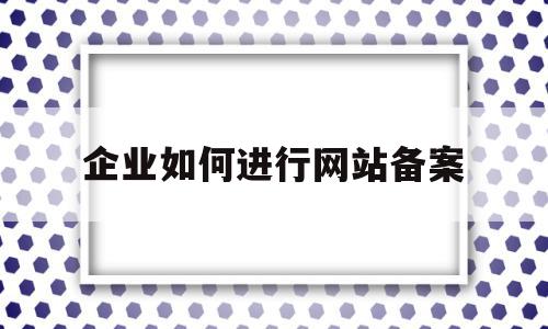 企业如何进行网站备案(企业网站备案需要什么资料),企业如何进行网站备案(企业网站备案需要什么资料),企业如何进行网站备案,信息,账号,免费,第1张