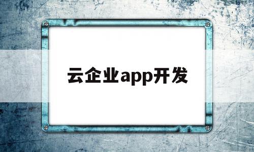 云企业app开发(云企业官网新手入门),云企业app开发(云企业官网新手入门),云企业app开发,信息,模板,微信,第1张