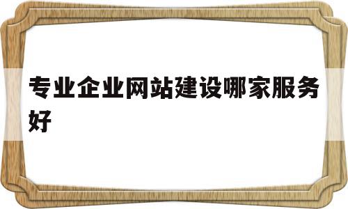 专业企业网站建设哪家服务好(专业的网站建设公司具备哪些条件),专业企业网站建设哪家服务好(专业的网站建设公司具备哪些条件),专业企业网站建设哪家服务好,信息,百度,视频,第1张