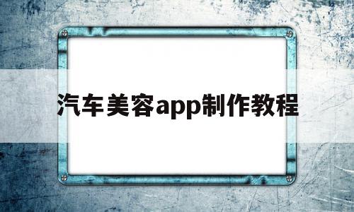 汽车美容app制作教程(汽车美容app制作教程视频),汽车美容app制作教程,视频,免费,app,第1张 汽车美容app制作教程(汽车美容app制作教程视频),汽车美容app制作教程(汽车美容app制作教程视频),汽车美容app制作教程,视频,免费,app,第1张