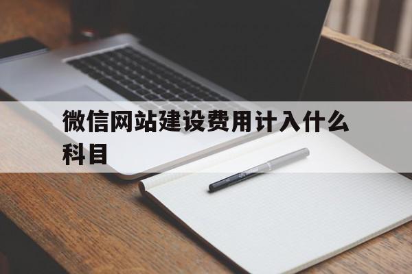 微信网站建设费用计入什么科目(微信网站建设费用计入什么科目里面),微信网站建设费用计入什么科目,视频,微信,账号,第1张 微信网站建设费用计入什么科目(微信网站建设费用计入什么科目里面),微信网站建设费用计入什么科目(微信网站建设费用计入什么科目里面),微信网站建设费用计入什么科目,视频,微信,账号,第1张