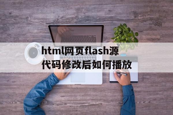 html网页flash源代码修改后如何播放的简单介绍,html网页flash源代码修改后如何播放的简单介绍,html网页flash源代码修改后如何播放,百度,视频,浏览器,第1张