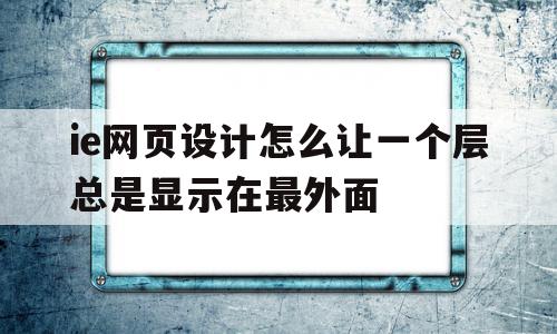 ie网页设计怎么让一个层总是显示在最外面的简单介绍,ie网页设计怎么让一个层总是显示在最外面的简单介绍,ie网页设计怎么让一个层总是显示在最外面,视频,浏览器,高级,第1张