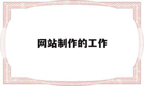 网站制作的工作(网站制作岗位职责),网站制作的工作(网站制作岗位职责),网站制作的工作,信息,网站建设,排名,第1张