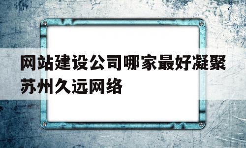 网站建设公司哪家最好凝聚苏州久远网络的简单介绍,网站建设公司哪家最好凝聚苏州久远网络,科技,网站建设,做网站,第1张 网站建设公司哪家最好凝聚苏州久远网络的简单介绍,网站建设公司哪家最好凝聚苏州久远网络的简单介绍,网站建设公司哪家最好凝聚苏州久远网络,科技,网站建设,做网站,第1张