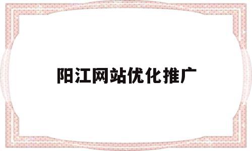 阳江网站优化推广(网站优化推广怎么做),阳江网站优化推广,文章,营销,免费,第1张 阳江网站优化推广(网站优化推广怎么做),阳江网站优化推广(网站优化推广怎么做),阳江网站优化推广,文章,营销,免费,第1张