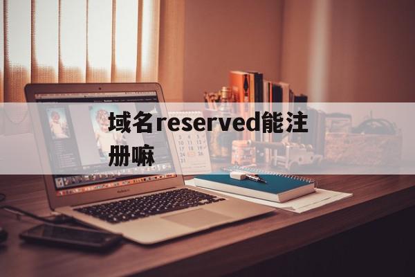 关于域名reserved能注册嘛的信息,关于域名reserved能注册嘛的信息,域名reserved能注册嘛,信息,百度,模板,第1张