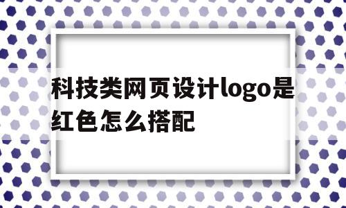 科技类网页设计logo是红色怎么搭配(科技类网页设计logo是红色怎么搭配出来)