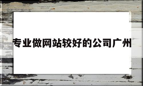 关于专业做网站较好的公司广州的信息,专业做网站较好的公司广州,信息,模板,营销,第1张 关于专业做网站较好的公司广州的信息,关于专业做网站较好的公司广州的信息,专业做网站较好的公司广州,信息,模板,营销,第1张