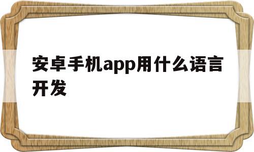 安卓手机app用什么语言开发(安卓手机应用用什么语言开发),安卓手机app用什么语言开发,文章,html,科技,第1张 安卓手机app用什么语言开发(安卓手机应用用什么语言开发),安卓手机app用什么语言开发(安卓手机应用用什么语言开发),安卓手机app用什么语言开发,文章,html,科技,第1张